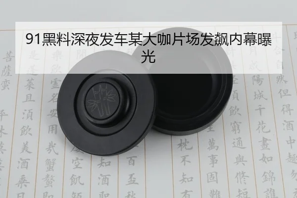 91黑料深夜发车某大咖片场发飙内幕曝光