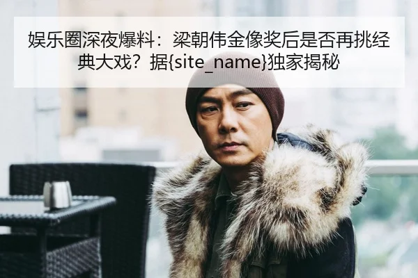 娱乐圈深夜爆料：梁朝伟金像奖后是否再挑经典大戏？据黑料吃瓜独家揭秘