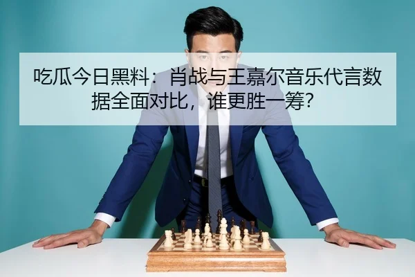 吃瓜今日黑料：肖战与王嘉尔音乐代言数据全面对比，谁更胜一筹？
