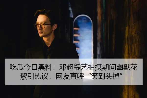 吃瓜今日黑料：邓超综艺拍摄期间幽默花絮引热议，网友直呼“笑到头掉”