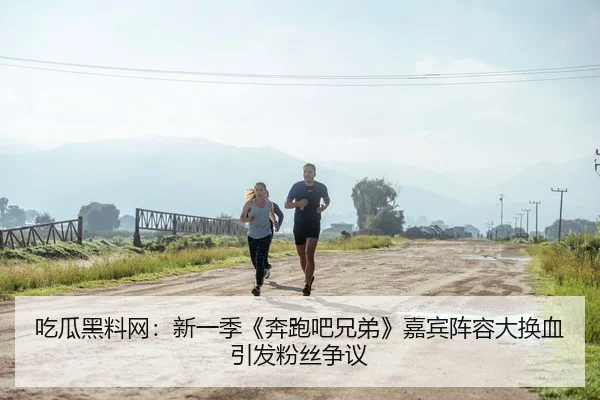 吃瓜黑料网：新一季《奔跑吧兄弟》嘉宾阵容大换血引发粉丝争议