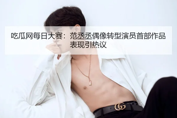 吃瓜网每日大赛：范丞丞偶像转型演员首部作品表现引热议